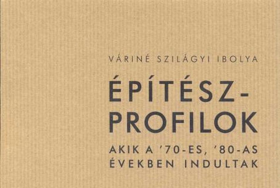 Váriné Szilágyi Ibolya: Építészprofilok / Akik a '70-es, '80-as években indultak