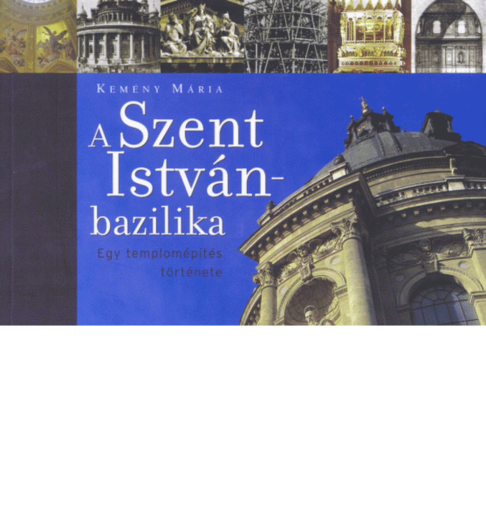 Kemény Mária: A Szent István-bazilika / Egy templomépítés története